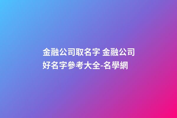 金融公司取名字 金融公司好名字參考大全-名學網-第1張-公司起名-玄機派